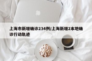 上海市新增确诊234例/上海新增2本地确诊行动轨迹