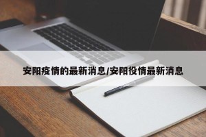 安阳疫情的最新消息/安阳役情最新消息