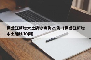 黑龙江新增本土确诊病例29例（黑龙江新增本土确诊10例）